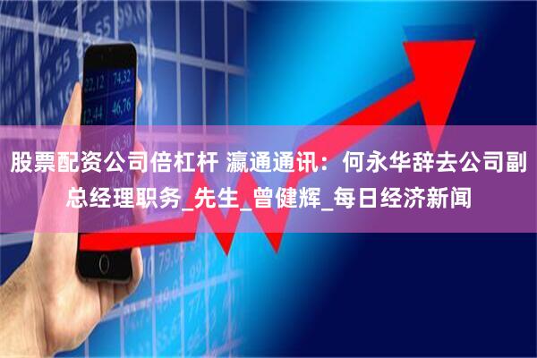 股票配资公司倍杠杆 瀛通通讯：何永华辞去公司副总经理职务_先生_曾健辉_每日经济新闻