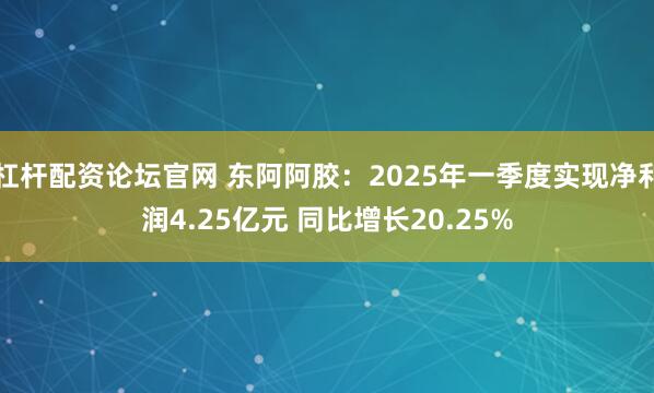 杠杆配资论坛官网 东阿阿胶：2025年一季度实现净利润4.25亿元 同比增长20.25%