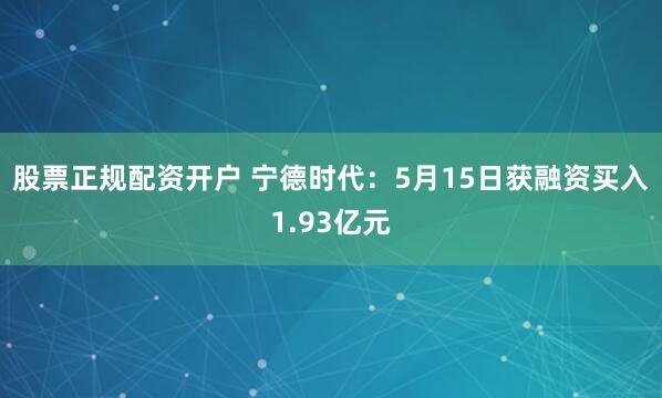 股票正规配资开户 宁德时代：5月15日获融资买入1.93亿元