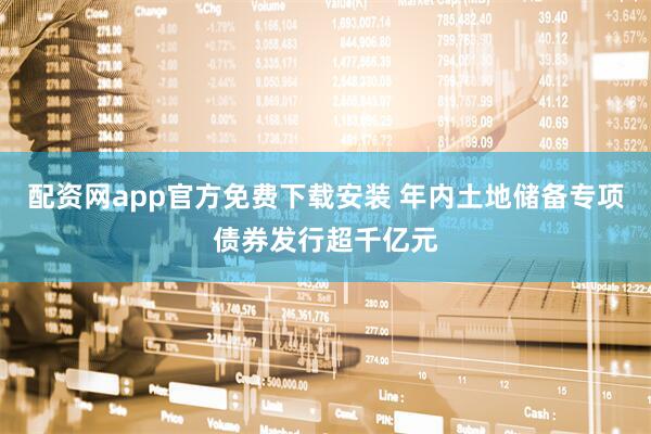 配资网app官方免费下载安装 年内土地储备专项债券发行超千亿元