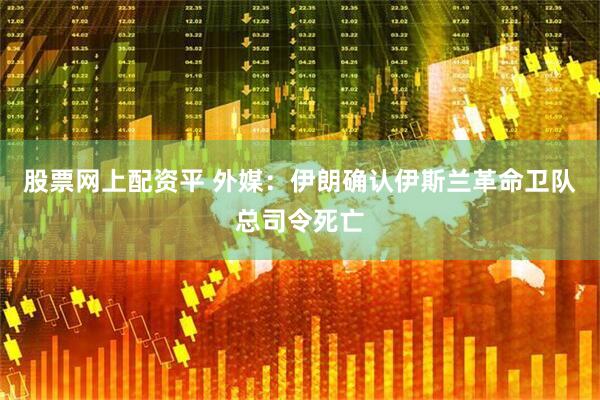股票网上配资平 外媒：伊朗确认伊斯兰革命卫队总司令死亡