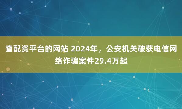 查配资平台的网站 2024年，公安机关破获电信网络诈骗案件29.4万起