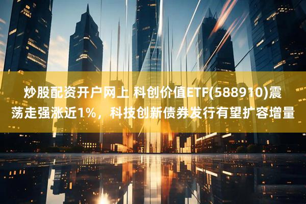 炒股配资开户网上 科创价值ETF(588910)震荡走强涨近1%，科技创新债券发行有望扩容增量