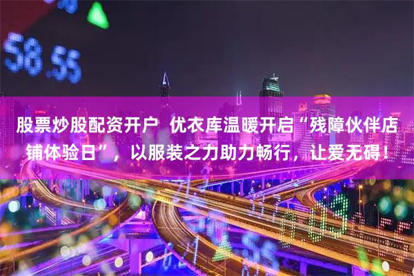 股票炒股配资开户  优衣库温暖开启“残障伙伴店铺体验日”，以服装之力助力畅行，让爱无碍！