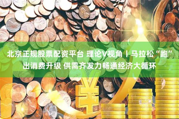 北京正规股票配资平台 理论V视角丨马拉松“跑”出消费升级 供需齐发力畅通经济大循环