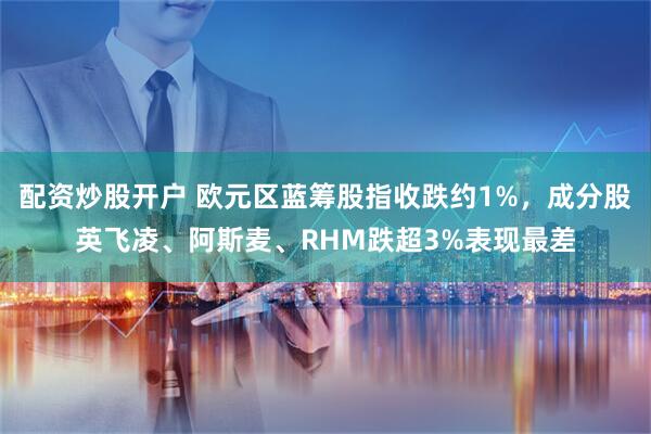 配资炒股开户 欧元区蓝筹股指收跌约1%，成分股英飞凌、阿斯麦、RHM跌超3%表现最差