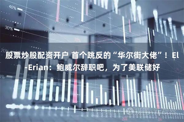 股票炒股配资开户 首个跳反的“华尔街大佬”！El-Erian：鲍威尔辞职吧，为了美联储好