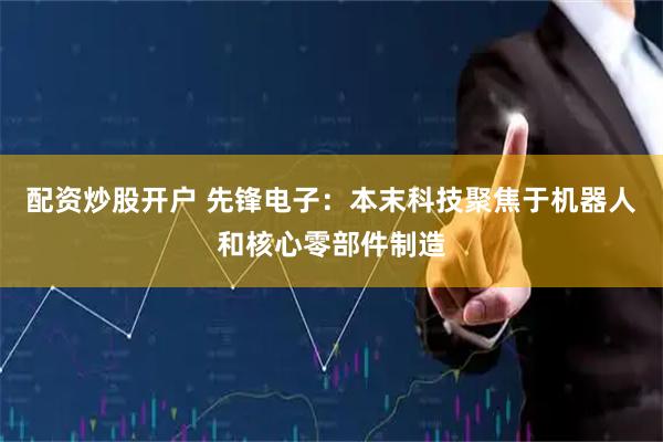 配资炒股开户 先锋电子：本末科技聚焦于机器人和核心零部件制造
