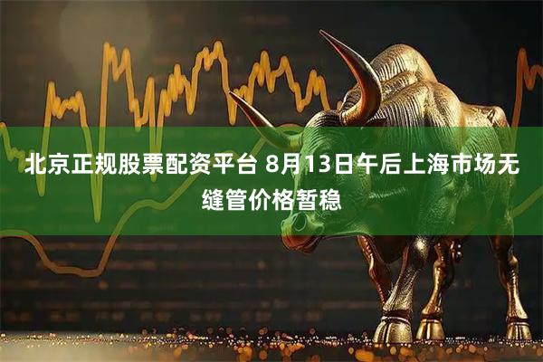 北京正规股票配资平台 8月13日午后上海市场无缝管价格暂稳