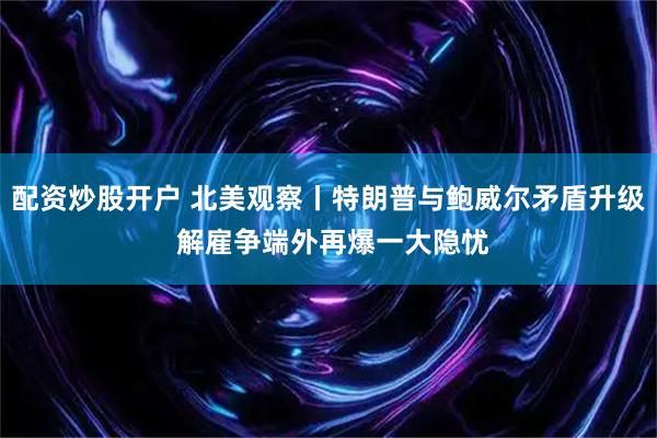 配资炒股开户 北美观察丨特朗普与鲍威尔矛盾升级 解雇争端外再爆一大隐忧