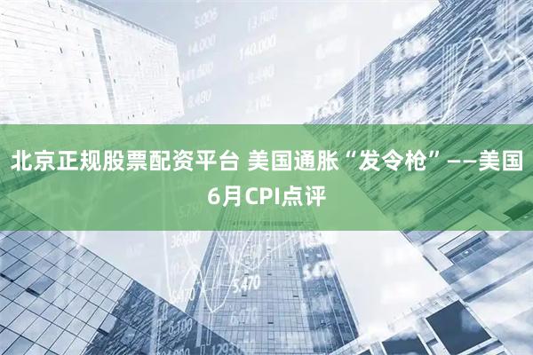 北京正规股票配资平台 美国通胀“发令枪”——美国6月CPI点评