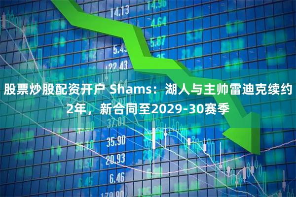 股票炒股配资开户 Shams：湖人与主帅雷迪克续约2年，新合同至2029-30赛季