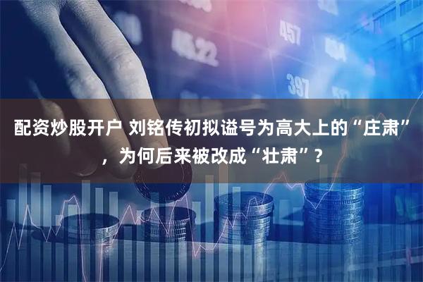 配资炒股开户 刘铭传初拟谥号为高大上的“庄肃”，为何后来被改成“壮肃”？