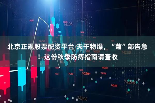 北京正规股票配资平台 天干物燥，“菊”部告急！这份秋季防痔指南请查收