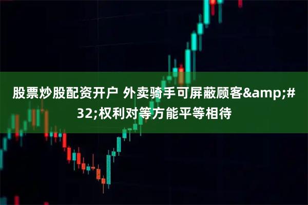 股票炒股配资开户 外卖骑手可屏蔽顾客&#32;权利对等方能平等相待