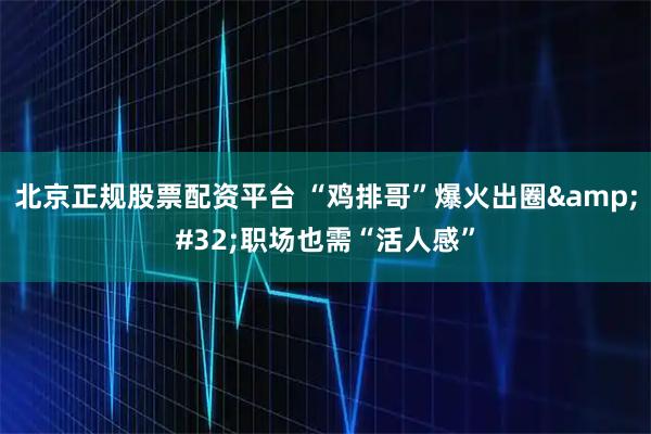 北京正规股票配资平台 “鸡排哥”爆火出圈&#32;职场也需“活人感”