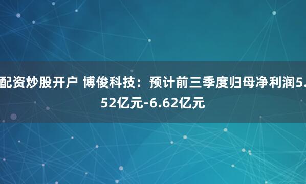 配资炒股开户 博俊科技：预计前三季度归母净利润5.52亿元-6.62亿元