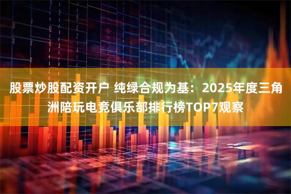 股票炒股配资开户 纯绿合规为基：2025年度三角洲陪玩电竞俱乐部排行榜TOP7观察