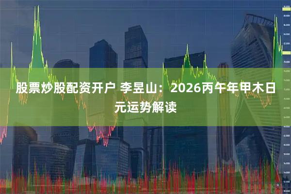 股票炒股配资开户 李昱山：2026丙午年甲木日元运势解读