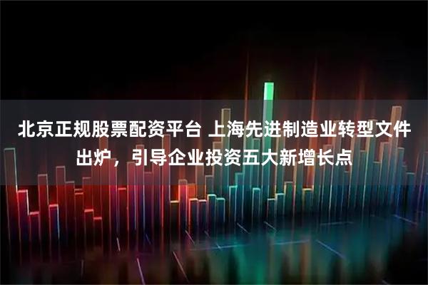 北京正规股票配资平台 上海先进制造业转型文件出炉，引导企业投资五大新增长点