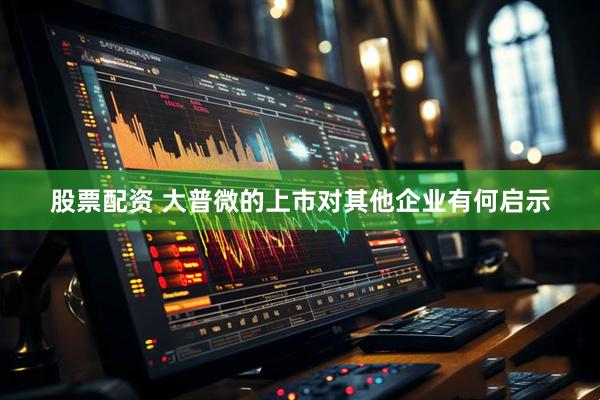 股票配资 大普微的上市对其他企业有何启示