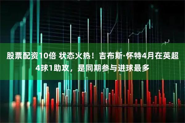股票配资10倍 状态火热！吉布斯·怀特4月在英超4球1助攻，是同期参与进球最多