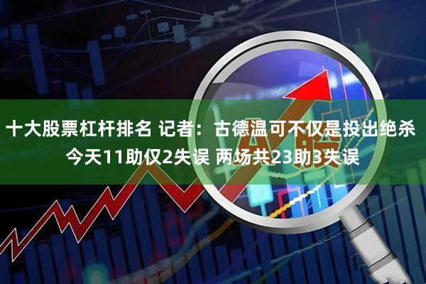 十大股票杠杆排名 记者：古德温可不仅是投出绝杀 今天11助仅2失误 两场共23助3失误