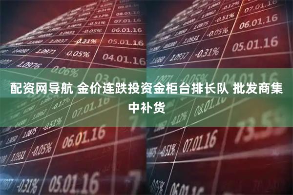 配资网导航 金价连跌投资金柜台排长队 批发商集中补货