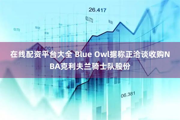 在线配资平台大全 Blue Owl据称正洽谈收购NBA克利夫兰骑士队股份