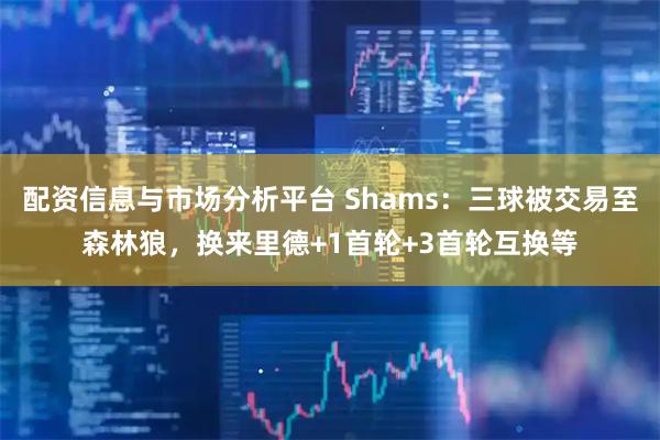 配资信息与市场分析平台 Shams：三球被交易至森林狼，换来里德+1首轮+3首轮互换等