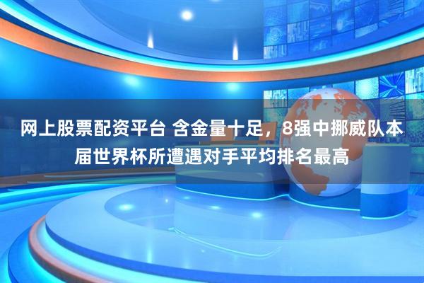 网上股票配资平台 含金量十足，8强中挪威队本届世界杯所遭遇对手平均排名最高