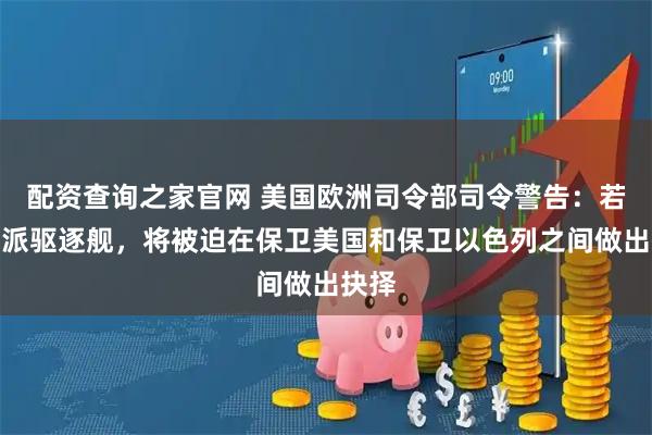 配资查询之家官网 美国欧洲司令部司令警告：若不增派驱逐舰，将被迫在保卫美国和保卫以色列之间做出抉择