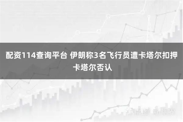 配资114查询平台 伊朗称3名飞行员遭卡塔尔扣押 卡塔尔否认