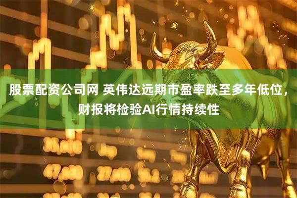 股票配资公司网 英伟达远期市盈率跌至多年低位，财报将检验AI行情持续性