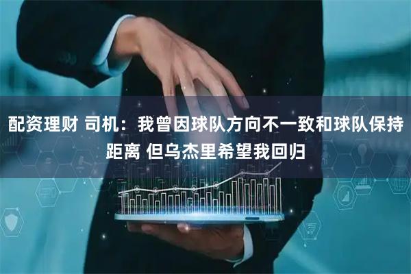配资理财 司机：我曾因球队方向不一致和球队保持距离 但乌杰里希望我回归