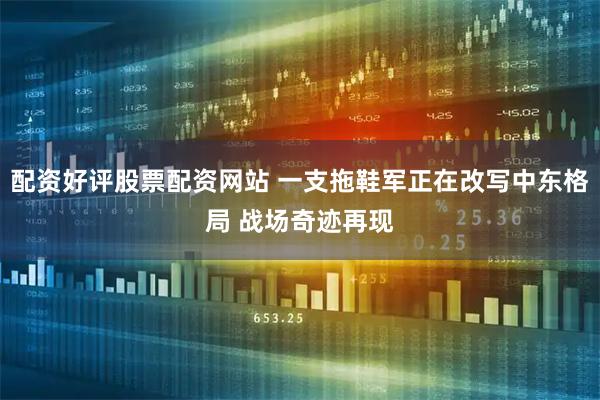 配资好评股票配资网站 一支拖鞋军正在改写中东格局 战场奇迹再现