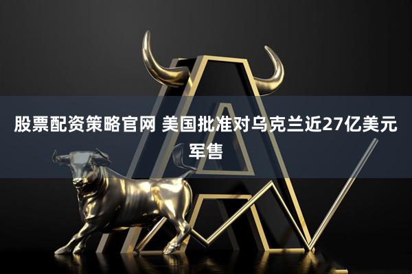 股票配资策略官网 美国批准对乌克兰近27亿美元军售