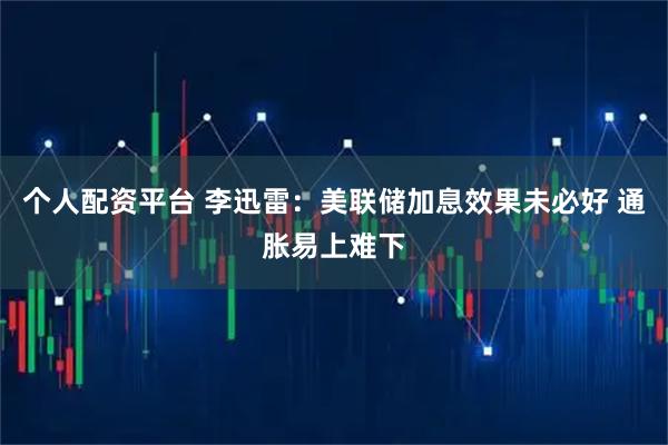 个人配资平台 李迅雷：美联储加息效果未必好 通胀易上难下
