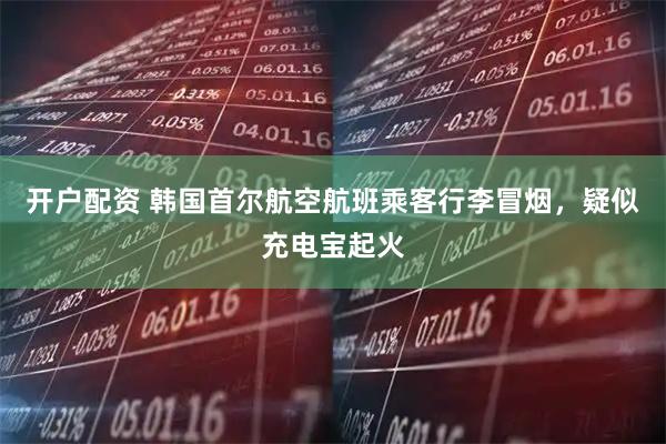 开户配资 韩国首尔航空航班乘客行李冒烟，疑似充电宝起火